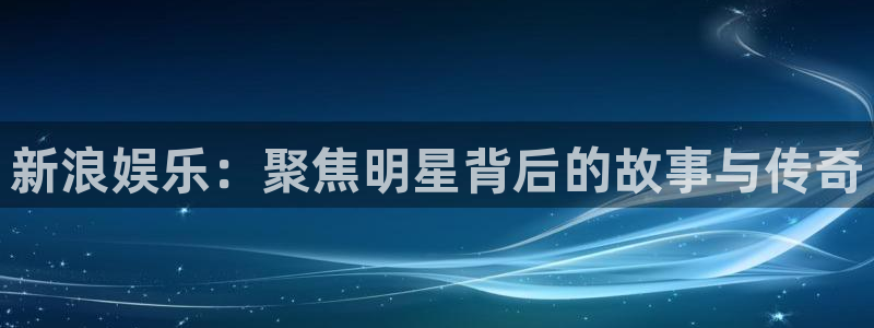 韦德1946安卓二维码：新浪娱乐：聚焦明星背后的故事与传奇