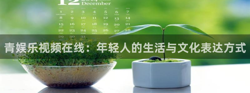 韦德1946最新网站：青娱乐视频在线：年轻人的生活与文化表达方式