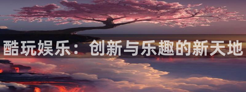 韦德1946最新网站：酷玩娱乐：创新与乐趣的新天地