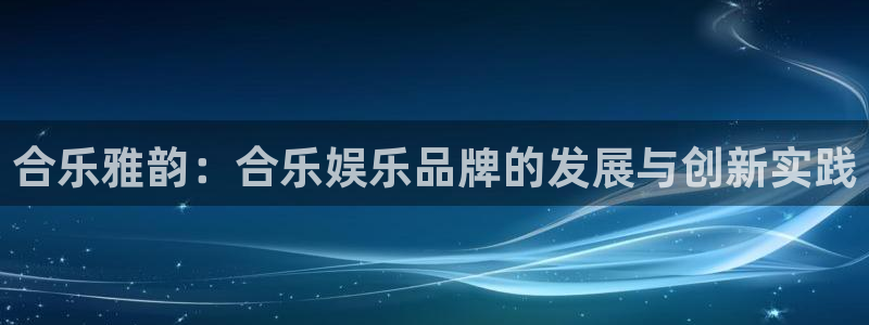 韦德1946源于英国：合乐雅韵：合乐娱乐品牌的发展与创新实践