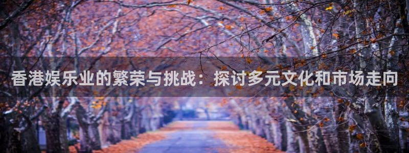 韦德1946体育官方入口：香港娱乐业的繁荣与挑战：探讨多元文化和市场走向