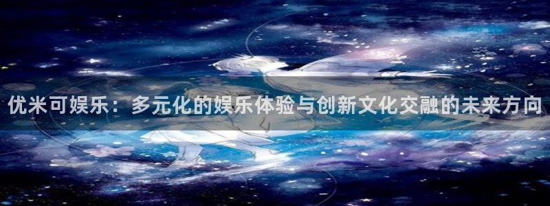 韦德1946体育官方入口：优米可娱乐：多元化的娱乐体验与创新文化交融的未来方向