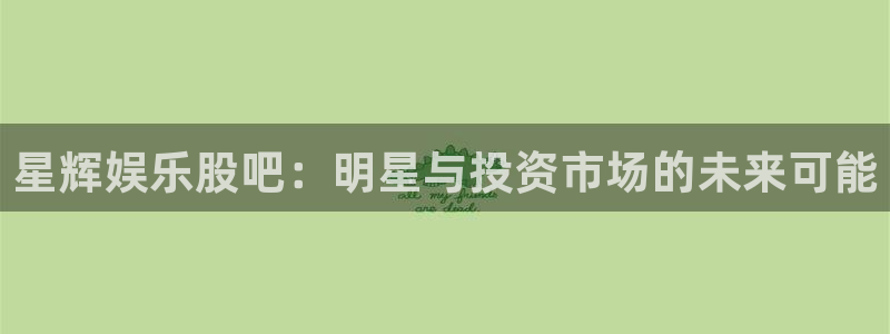韦德1946源于英国：星辉娱乐股吧：明星与投资市场的未来可能